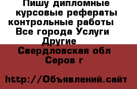 Пишу дипломные курсовые рефераты контрольные работы  - Все города Услуги » Другие   . Свердловская обл.,Серов г.